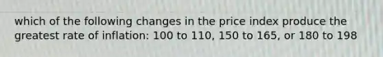 which of the following changes in the price index produce the greatest rate of inflation: 100 to 110, 150 to 165, or 180 to 198