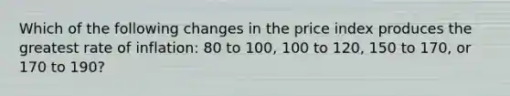 Which of the following changes in the price index produces the greatest rate of inflation: 80 to 100, 100 to 120, 150 to 170, or 170 to 190?