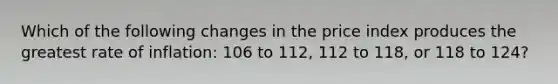 Which of the following changes in the price index produces the greatest rate of inflation: 106 to 112, 112 to 118, or 118 to 124?