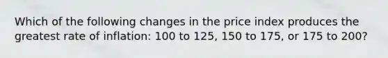 Which of the following changes in the price index produces the greatest rate of inflation: 100 to 125, 150 to 175, or 175 to 200?