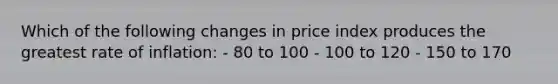 Which of the following changes in price index produces the greatest rate of inflation: - 80 to 100 - 100 to 120 - 150 to 170