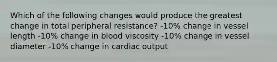 Which of the following changes would produce the greatest change in total peripheral resistance? -10% change in vessel length -10% change in blood viscosity -10% change in vessel diameter -10% change in <a href='https://www.questionai.com/knowledge/kyxUJGvw35-cardiac-output' class='anchor-knowledge'>cardiac output</a>