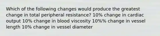 Which of the following changes would produce the greatest change in total peripheral resistance? 10% change in cardiac output 10% change in blood viscosity 10%% change in vessel length 10% change in vessel diameter