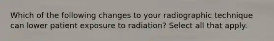 Which of the following changes to your radiographic technique can lower patient exposure to radiation? Select all that apply.