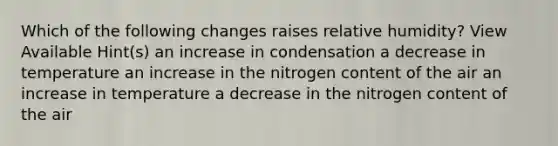 Which of the following changes raises relative humidity? View Available Hint(s) an increase in condensation a decrease in temperature an increase in the nitrogen content of the air an increase in temperature a decrease in the nitrogen content of the air