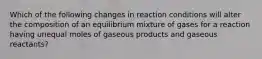 Which of the following changes in reaction conditions will alter the composition of an equilibrium mixture of gases for a reaction having unequal moles of gaseous products and gaseous reactants?