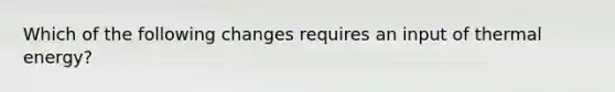 Which of the following changes requires an input of thermal energy?