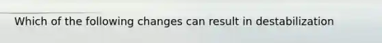 Which of the following changes can result in destabilization