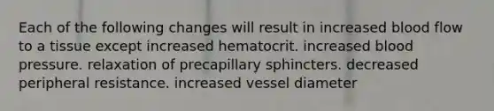 Each of the following changes will result in increased blood flow to a tissue except increased hematocrit. increased blood pressure. relaxation of precapillary sphincters. decreased peripheral resistance. increased vessel diameter