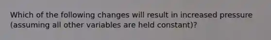 Which of the following changes will result in increased pressure (assuming all other variables are held constant)?