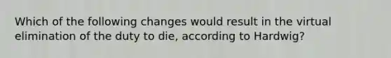 Which of the following changes would result in the virtual elimination of the duty to die, according to Hardwig?