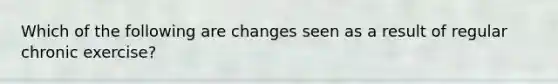 Which of the following are changes seen as a result of regular chronic exercise?