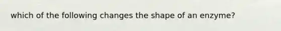 which of the following changes the shape of an enzyme?