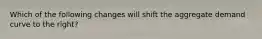 Which of the following changes will shift the aggregate demand curve to the right?