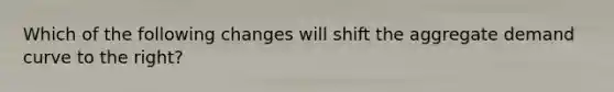 Which of the following changes will shift the aggregate demand curve to the right?