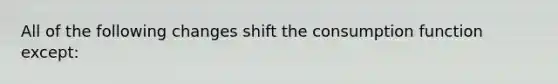 All of the following changes shift the consumption function ​except: