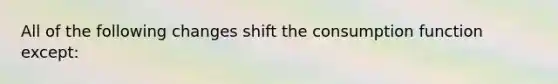 All of the following changes shift the consumption function except: