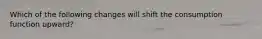 Which of the following changes will shift the consumption function​ upward?