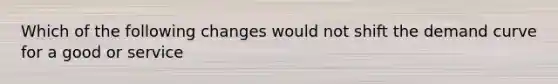 Which of the following changes would not shift the demand curve for a good or service