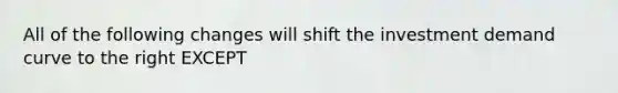 All of the following changes will shift the investment demand curve to the right EXCEPT