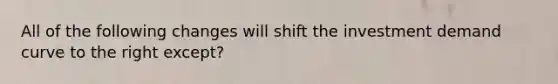 All of the following changes will shift the investment demand curve to the right except?