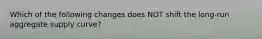 Which of the following changes does NOT shift the long-run aggregate supply curve?
