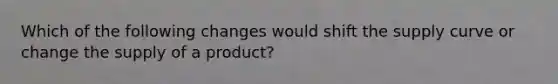 Which of the following changes would shift the supply curve or change the supply of a product?