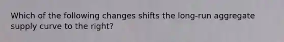 Which of the following changes shifts the​ long-run aggregate supply curve to the​ right?