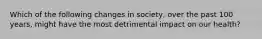 Which of the following changes in society, over the past 100 years, might have the most detrimental impact on our health?