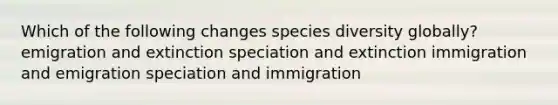 Which of the following changes species diversity globally? emigration and extinction speciation and extinction immigration and emigration speciation and immigration