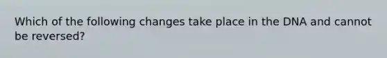 Which of the following changes take place in the DNA and cannot be reversed?