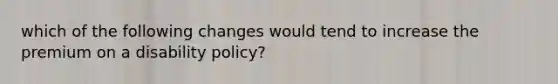 which of the following changes would tend to increase the premium on a disability policy?