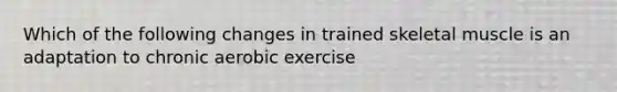 Which of the following changes in trained skeletal muscle is an adaptation to chronic aerobic exercise