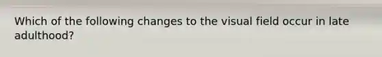 Which of the following changes to the visual field occur in late adulthood?