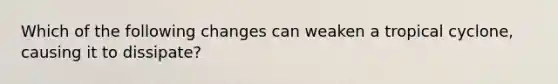 Which of the following changes can weaken a tropical cyclone, causing it to dissipate?