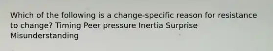 Which of the following is a change-specific reason for resistance to change? Timing Peer pressure Inertia Surprise Misunderstanding