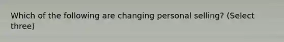 Which of the following are changing personal selling? (Select three)