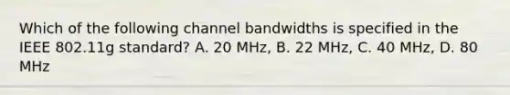 Which of the following channel bandwidths is specified in the IEEE 802.11g standard? A. 20 MHz, B. 22 MHz, C. 40 MHz, D. 80 MHz