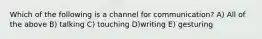 Which of the following is a channel for communication? A) All of the above B) talking C) touching D)writing E) gesturing