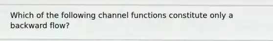 Which of the following channel functions constitute only a backward flow?