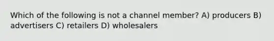 Which of the following is not a channel member? A) producers B) advertisers C) retailers D) wholesalers