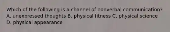 Which of the following is a channel of non<a href='https://www.questionai.com/knowledge/kVnsR3DzuD-verbal-communication' class='anchor-knowledge'>verbal communication</a>? A. unexpressed thoughts B. physical fitness C. physical science D. physical appearance