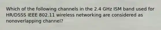 Which of the following channels in the 2.4 GHz ISM band used for HR/DSSS IEEE 802.11 wireless networking are considered as nonoverlapping channel?