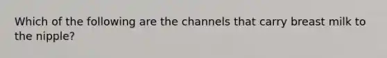 Which of the following are the channels that carry breast milk to the nipple?