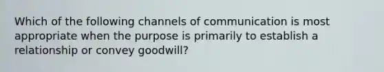 Which of the following channels of communication is most appropriate when the purpose is primarily to establish a relationship or convey goodwill?