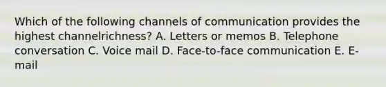 Which of the following channels of communication provides the highest channel​richness? A. Letters or memos B. Telephone conversation C. Voice mail D. ​Face-to-face communication E. ​E-mail