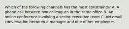 Which of the following channels has the most constraints? A. A phone call between two colleagues in the same office B. An online conference involving a senior executive team C. AN email conversation between a manager and one of her employees