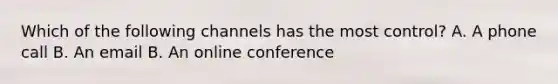 Which of the following channels has the most control? A. A phone call B. An email B. An online conference