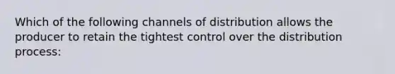 Which of the following channels of distribution allows the producer to retain the tightest control over the distribution process: