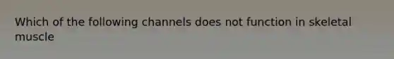 Which of the following channels does not function in skeletal muscle